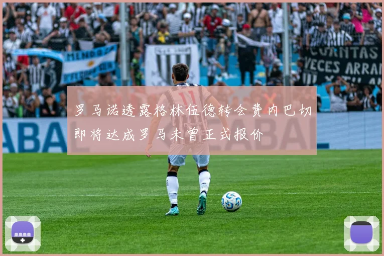 罗马诺透露格林伍德转会费内巴切即将达成罗马未曾正式报价