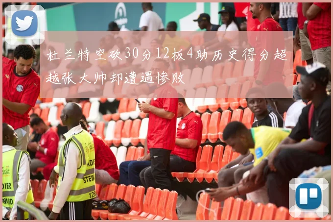 杜兰特空砍30分12板4助历史得分超越张大帅却遭遇惨败