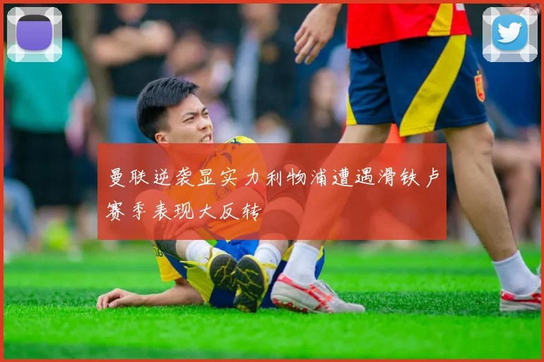 曼联逆袭显实力利物浦遭遇滑铁卢赛季表现大反转