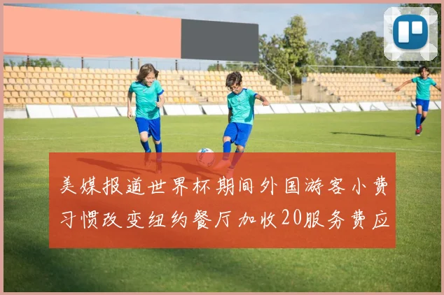 美媒报道世界杯期间外国游客小费习惯改变纽约餐厅加收20服务费应对
