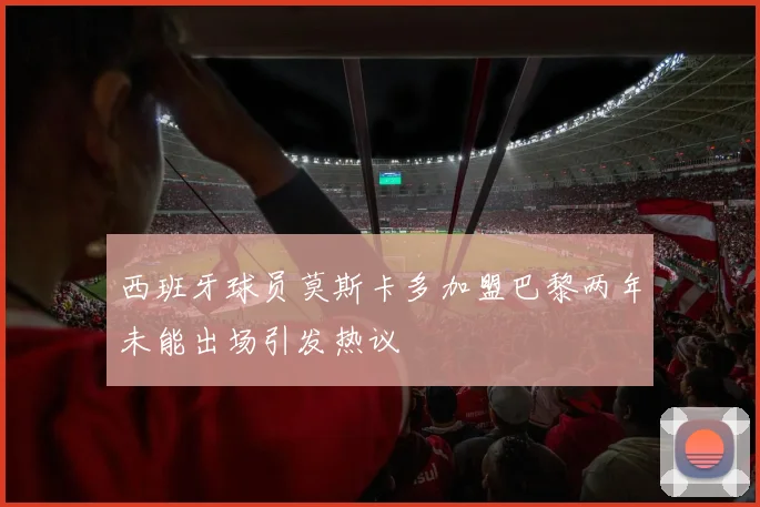 西班牙球员莫斯卡多加盟巴黎两年未能出场引发热议