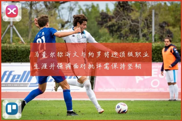 马奎尔称海文与约罗将迎顶级职业生涯并强调面对批评需保持坚韧