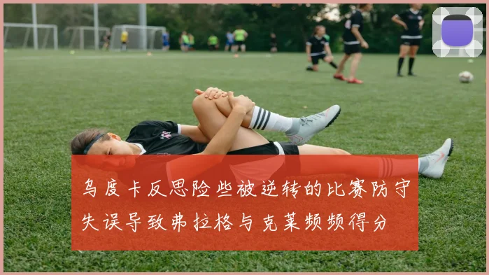 乌度卡反思险些被逆转的比赛防守失误导致弗拉格与克莱频频得分