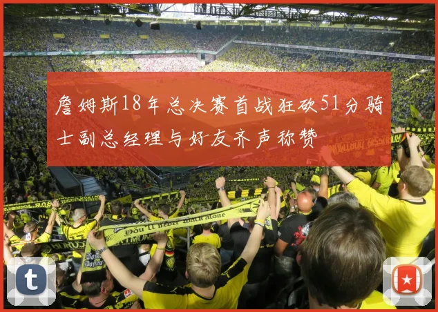 詹姆斯18年总决赛首战狂砍51分骑士副总经理与好友齐声称赞