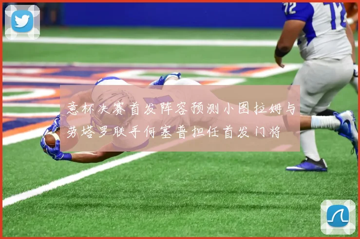 意杯决赛首发阵容预测小图拉姆与劳塔罗联手何塞普担任首发门将