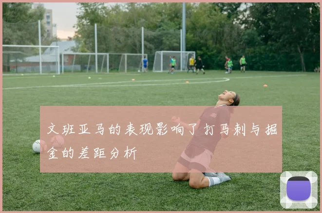 文班亚马的表现影响了打马刺与掘金的差距分析