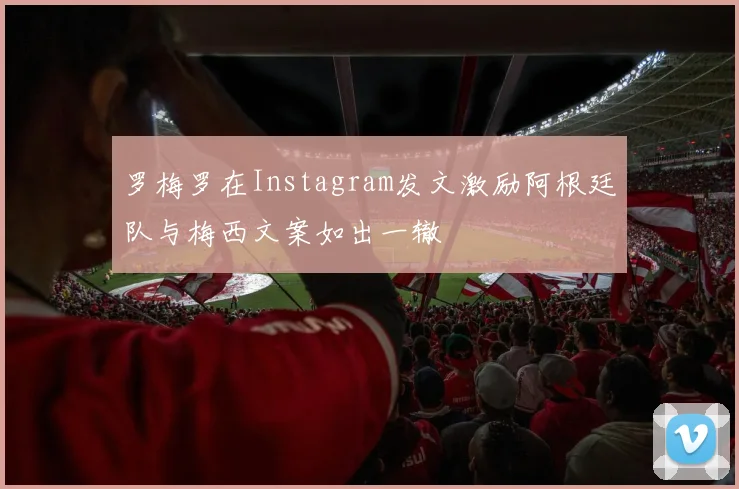 罗梅罗在Instagram发文激励阿根廷队与梅西文案如出一辙