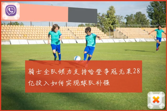 骑士全队倾力支持哈登争冠无果28亿投入如何实现球队补强